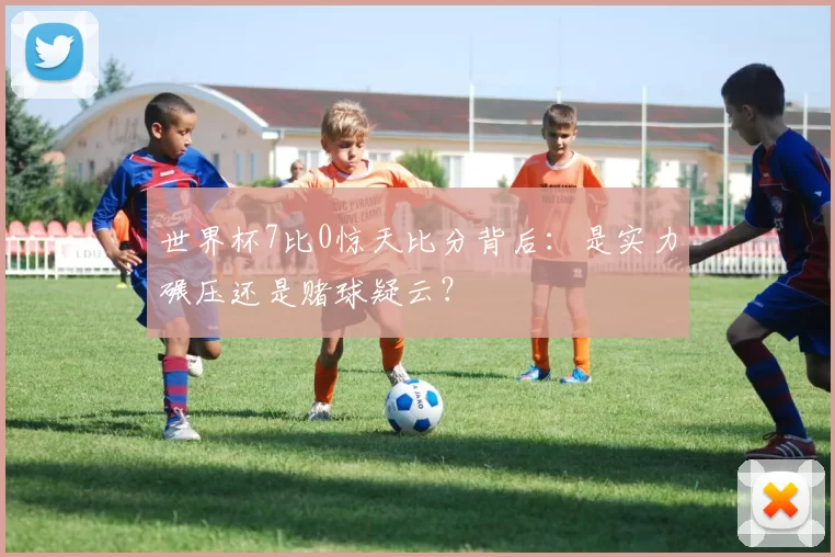 世界杯7比0惊天比分背后：是实力碾压还是赌球疑云？