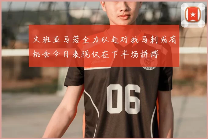 文班亚马若全力以赴对抗马刺或有机会今日表现仅在下半场拼搏