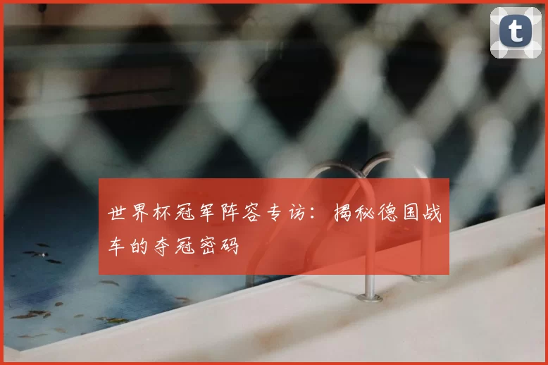世界杯冠军阵容专访:揭秘德国战车的夺冠密码