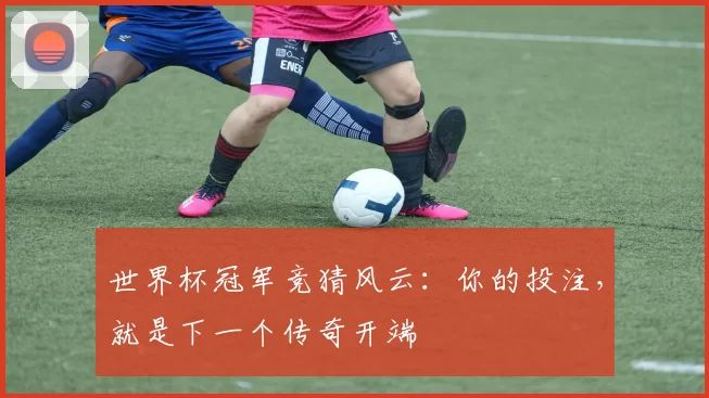 世界杯冠军竞猜风云：你的投注，就是下一个传奇开端