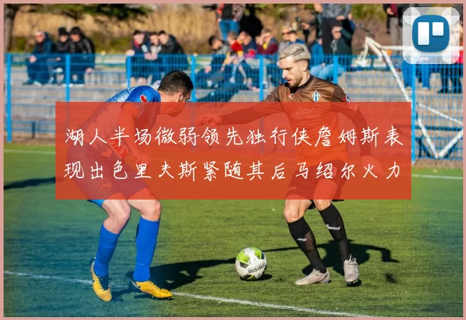 湖人半场微弱领先独行侠詹姆斯表现出色里夫斯紧随其后马绍尔火力全开