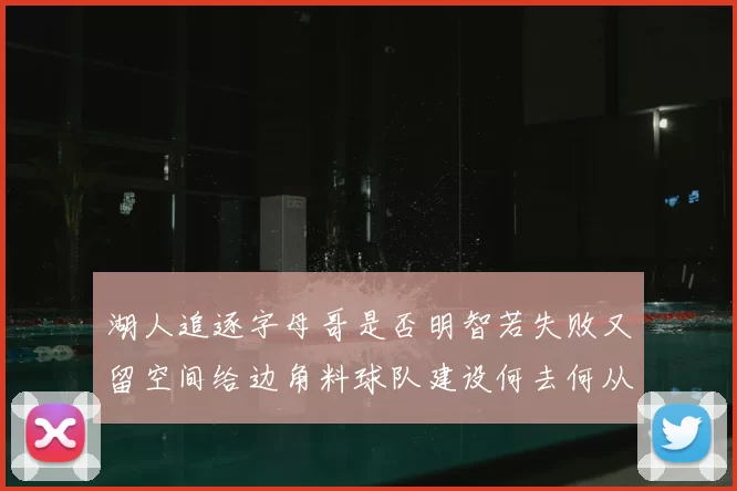 湖人追逐字母哥是否明智若失败又留空间给边角料球队建设何去何从