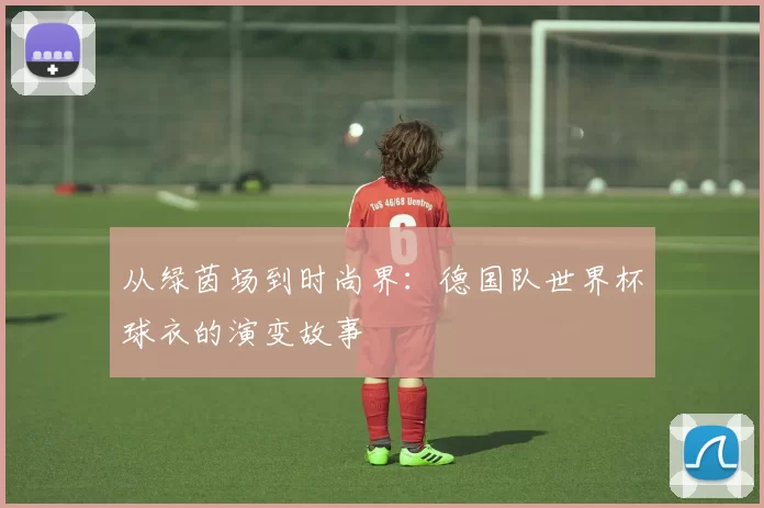 从绿茵场到时尚界:德国队世界杯球衣的演变故事