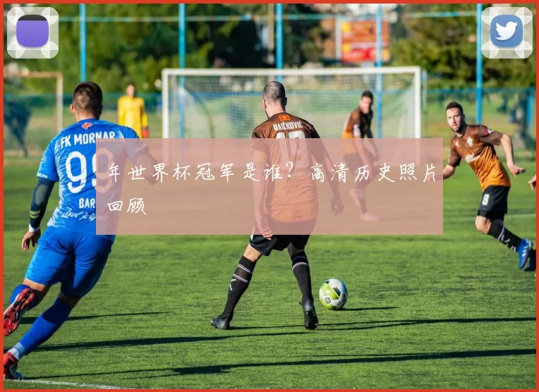 年世界杯冠军是谁？高清历史照片回顾