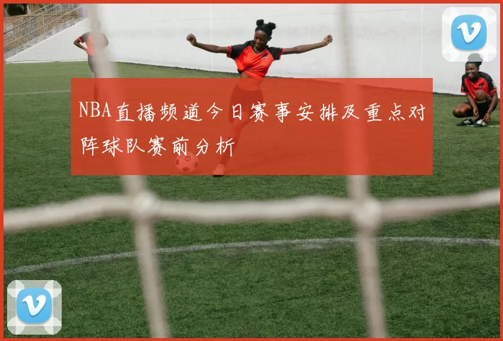 NBA直播频道今日赛事安排及重点对阵球队赛前分析