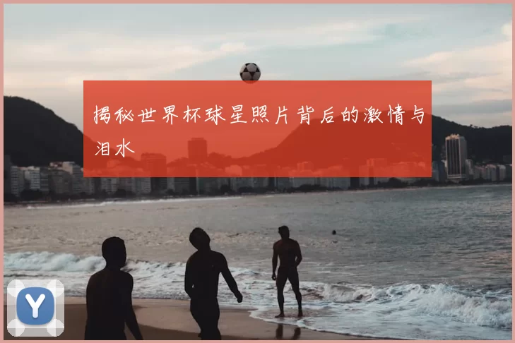 揭秘世界杯球星照片背后的激情与泪水