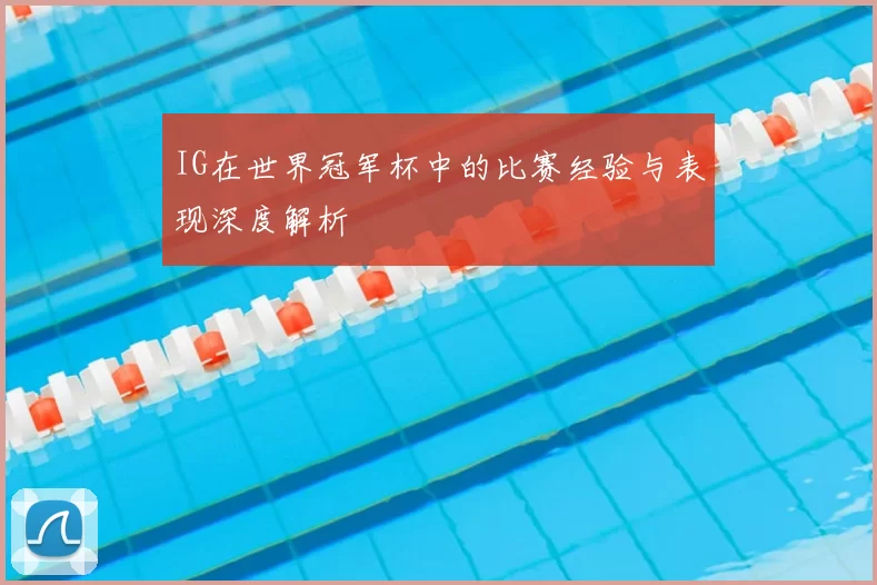 IG在世界冠军杯中的比赛经验与表现深度解析