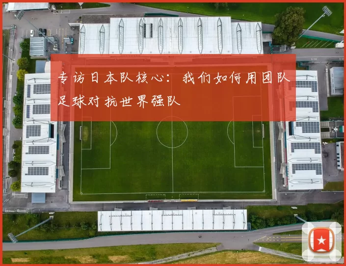 专访日本队核心：我们如何用团队足球对抗世界强队
