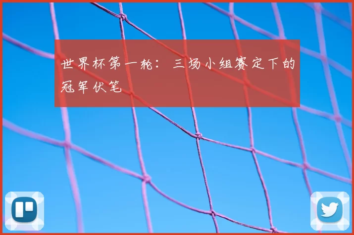 世界杯第一轮：三场小组赛定下的冠军伏笔