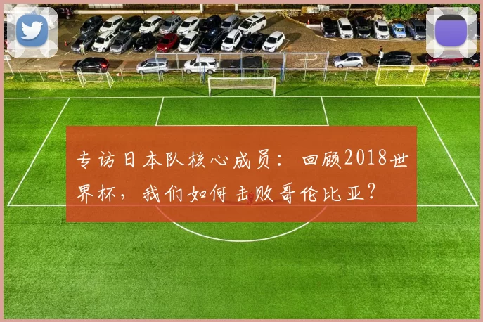 专访日本队核心成员：回顾2018世界杯，我们如何击败哥伦比亚？