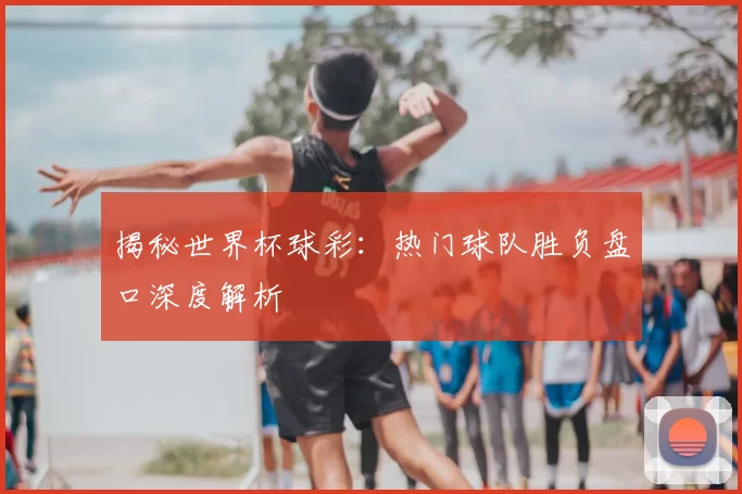 揭秘世界杯球彩:热门球队胜负盘口深度解析