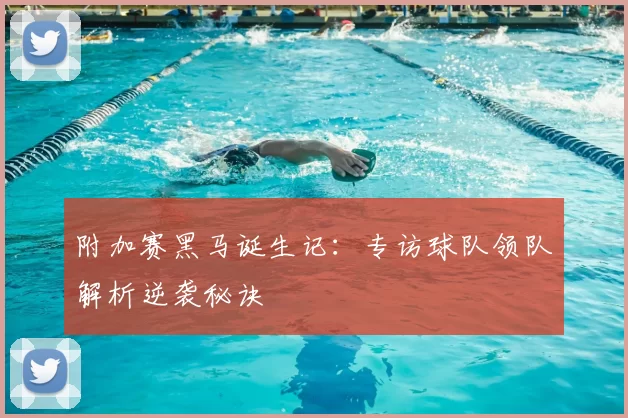 附加赛黑马诞生记：专访球队领队解析逆袭秘诀