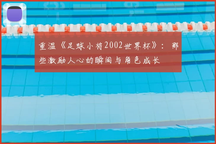 重温《足球小将2002世界杯》:那些激励人心的瞬间与角色成长