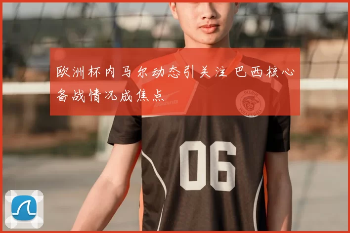 欧洲杯内马尔动态引关注 巴西核心备战情况成焦点