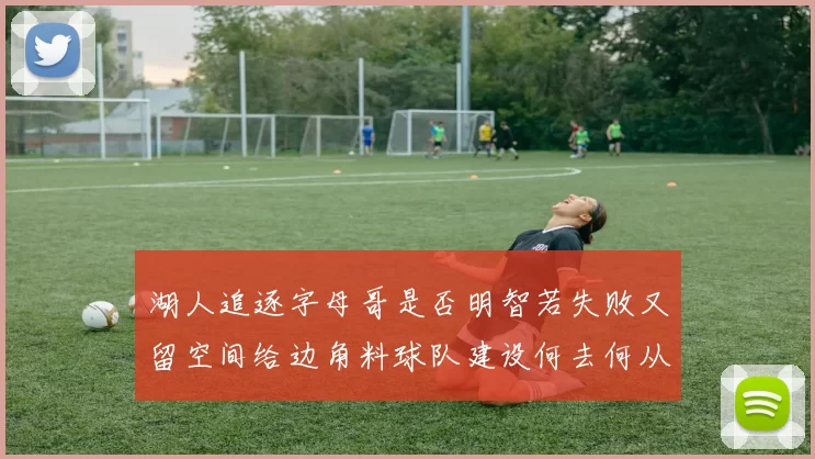 湖人追逐字母哥是否明智若失败又留空间给边角料球队建设何去何从