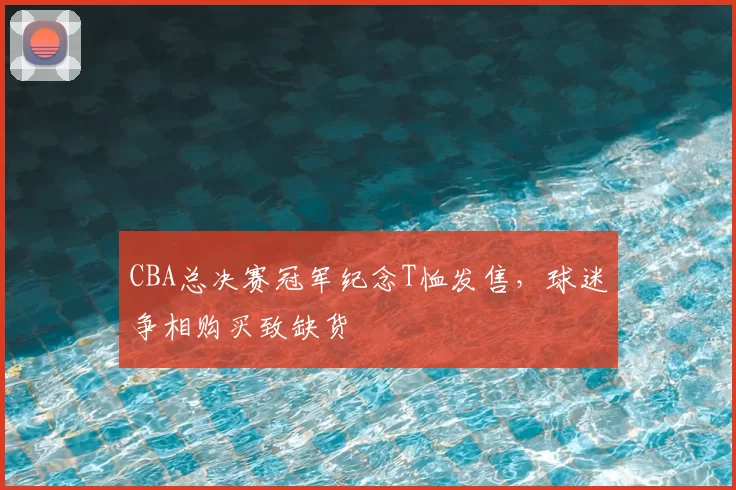 CBA总决赛冠军纪念T恤发售,球迷争相购买致缺货
