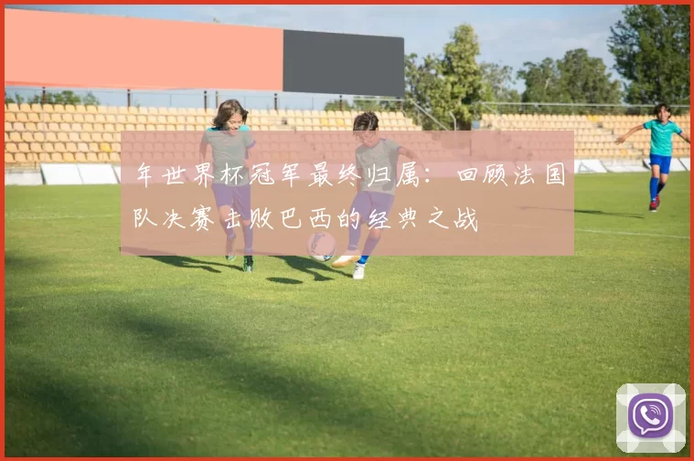 年世界杯冠军最终归属：回顾法国队决赛击败巴西的经典之战