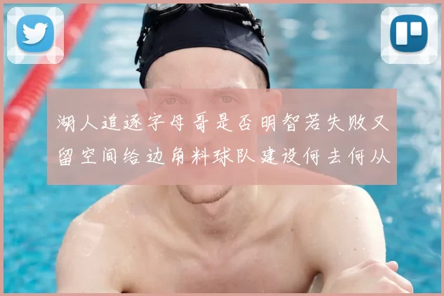 湖人追逐字母哥是否明智若失败又留空间给边角料球队建设何去何从