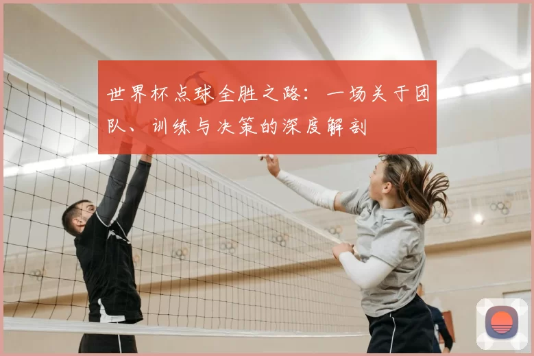 世界杯点球全胜之路：一场关于团队、训练与决策的深度解剖