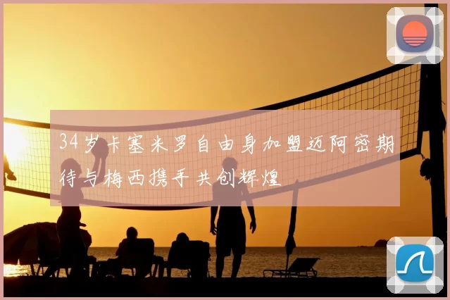 34岁卡塞米罗自由身加盟迈阿密期待与梅西携手共创辉煌