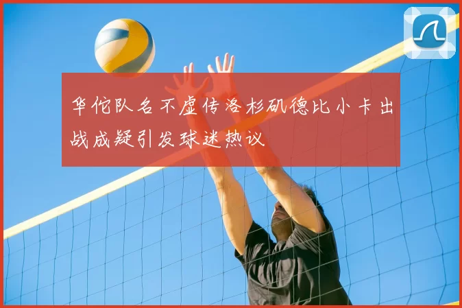 华佗队名不虚传洛杉矶德比小卡出战成疑引发球迷热议