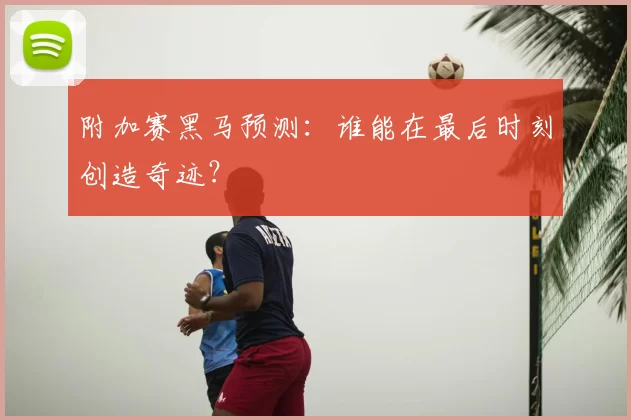 附加赛黑马预测：谁能在最后时刻创造奇迹？