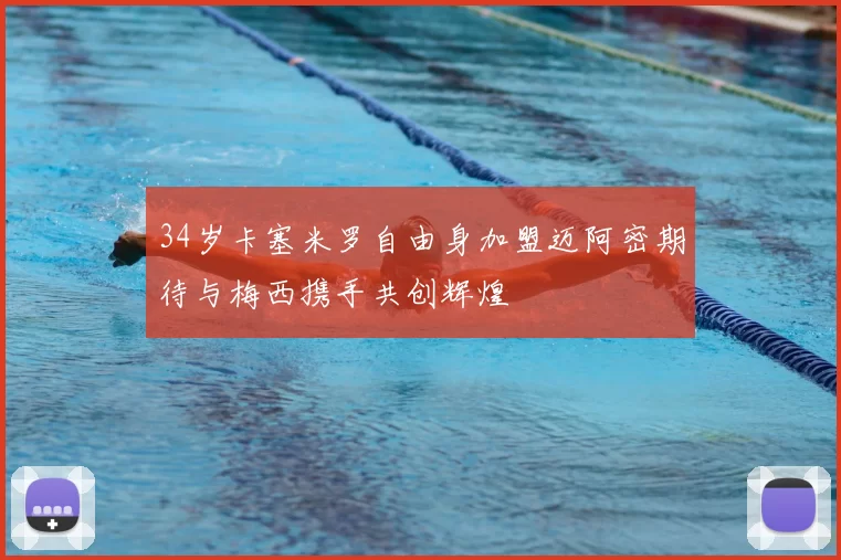 34岁卡塞米罗自由身加盟迈阿密期待与梅西携手共创辉煌