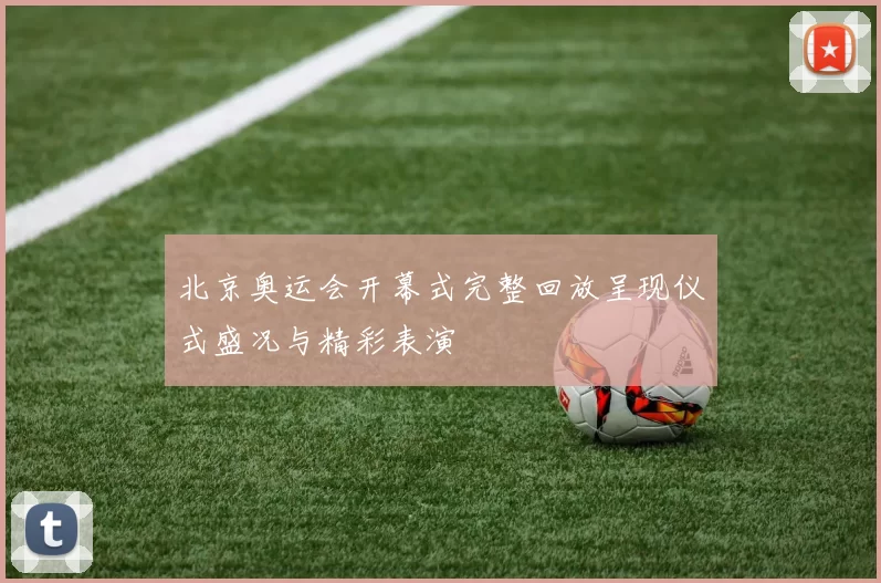 北京奥运会开幕式完整回放呈现仪式盛况与精彩表演