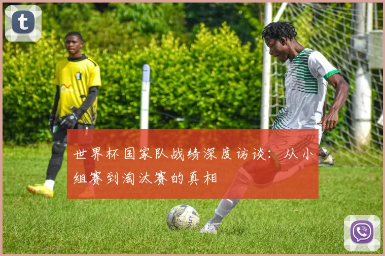 世界杯国家队战绩深度访谈:从小组赛到淘汰赛的真相