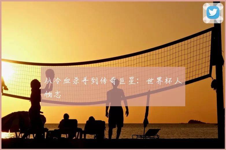 从冷血杀手到传奇巨星:世界杯人物志