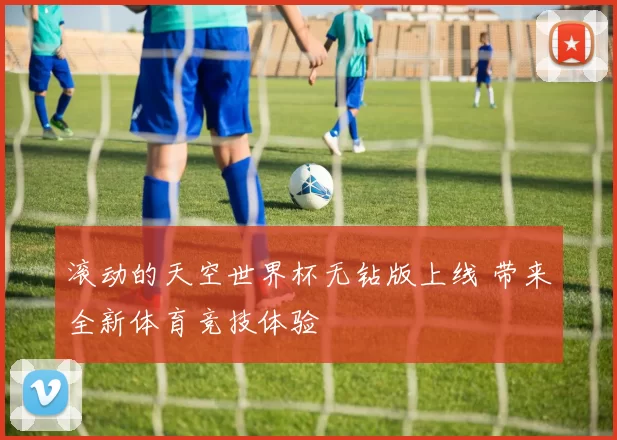 滚动的天空世界杯无钻版上线 带来全新体育竞技体验