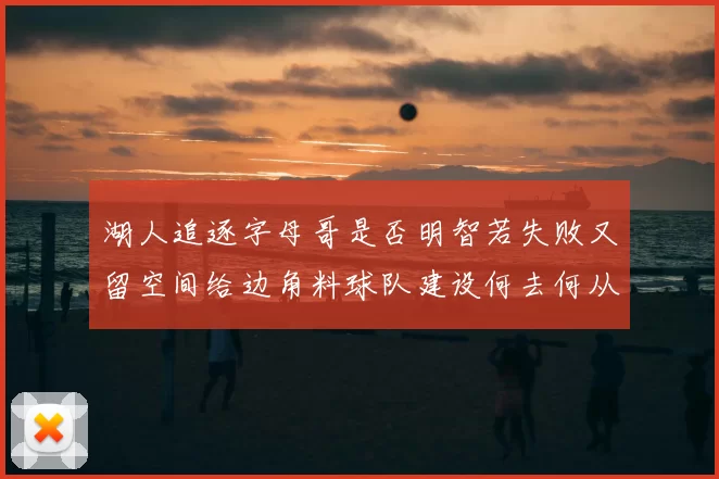 湖人追逐字母哥是否明智若失败又留空间给边角料球队建设何去何从