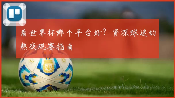 看世界杯哪个平台好?资深球迷的熬夜观赛指南