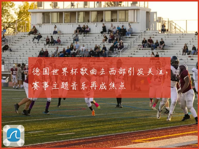 德国世界杯歌曲去西部引发关注,赛事主题音乐再成焦点