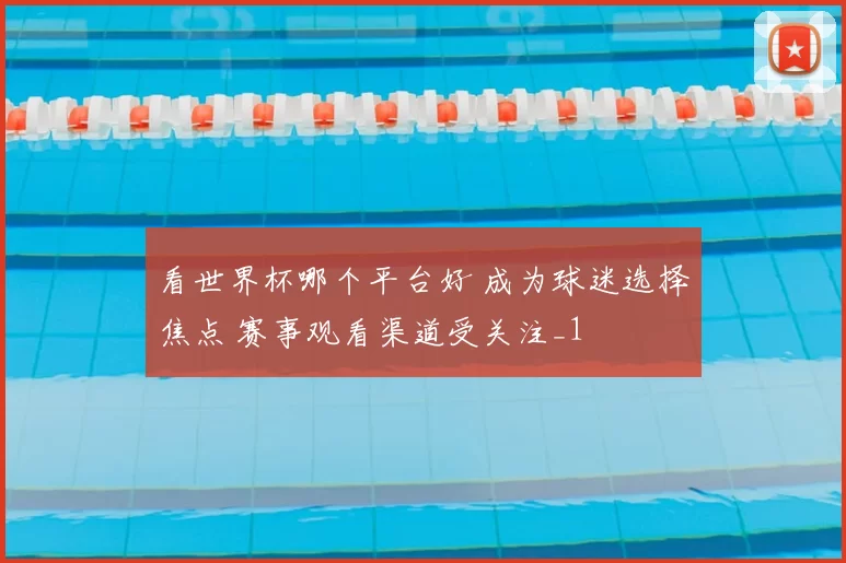 看世界杯哪个平台好 成为球迷选择焦点 赛事观看渠道受关注_1