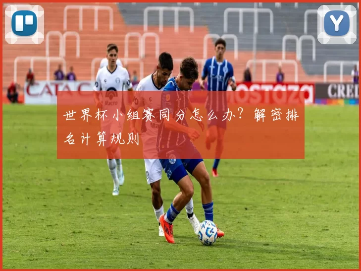 世界杯小组赛同分怎么办？解密排名计算规则