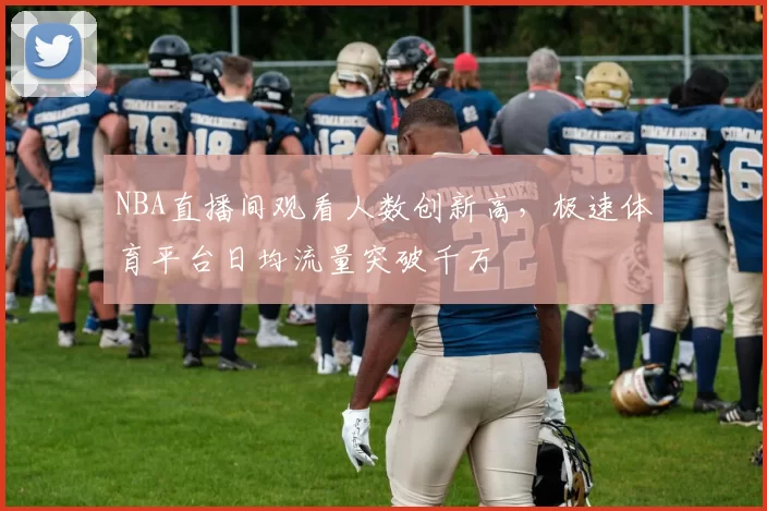 NBA直播间观看人数创新高，极速体育平台日均流量突破千万