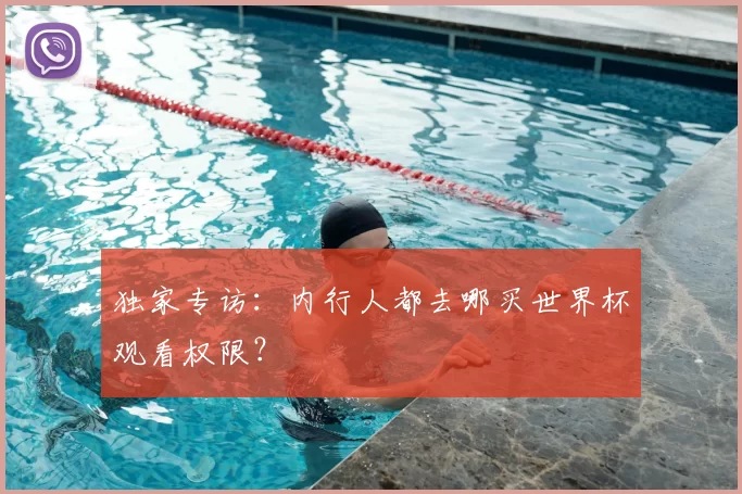 独家专访:内行人都去哪买世界杯观看权限?