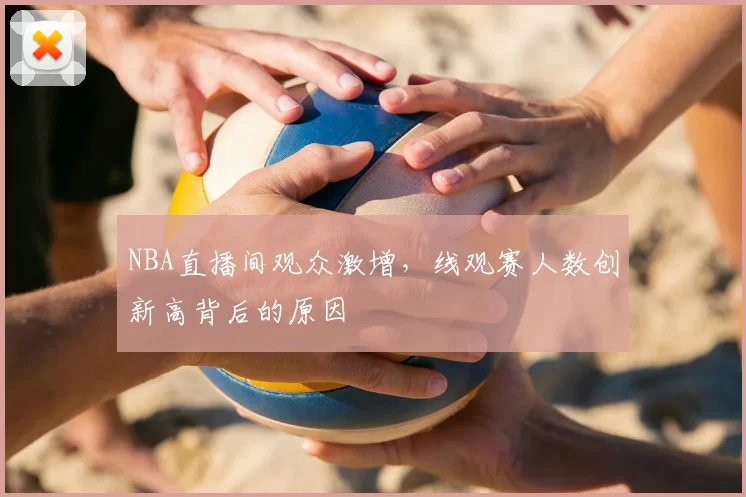NBA直播间观众激增,线观赛人数创新高背后的原因