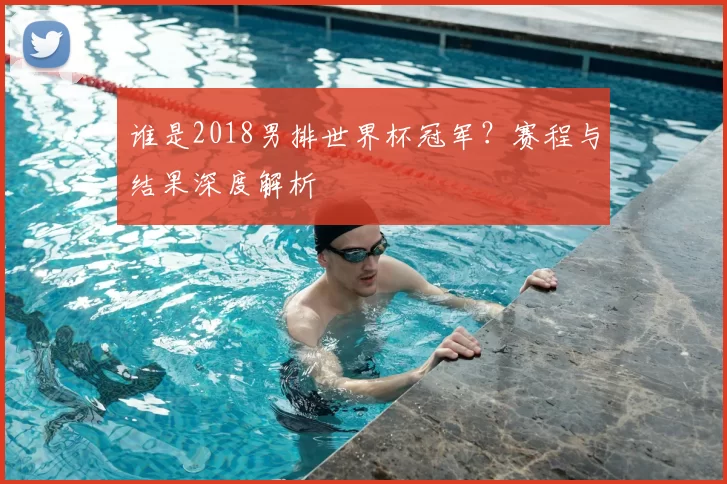 谁是2018男排世界杯冠军?赛程与结果深度解析