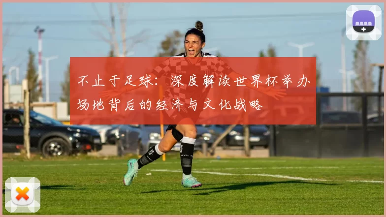 不止于足球：深度解读世界杯举办场地背后的经济与文化战略
