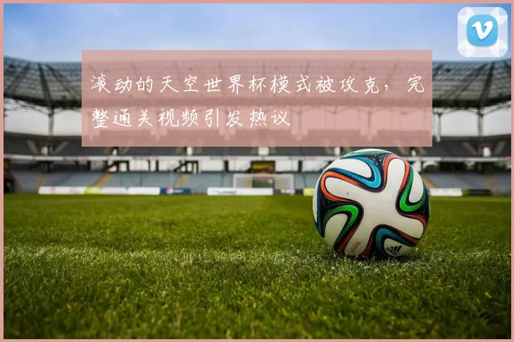滚动的天空世界杯模式被攻克，完整通关视频引发热议