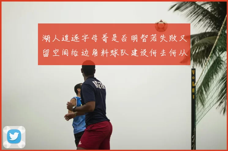 湖人追逐字母哥是否明智若失败又留空间给边角料球队建设何去何从