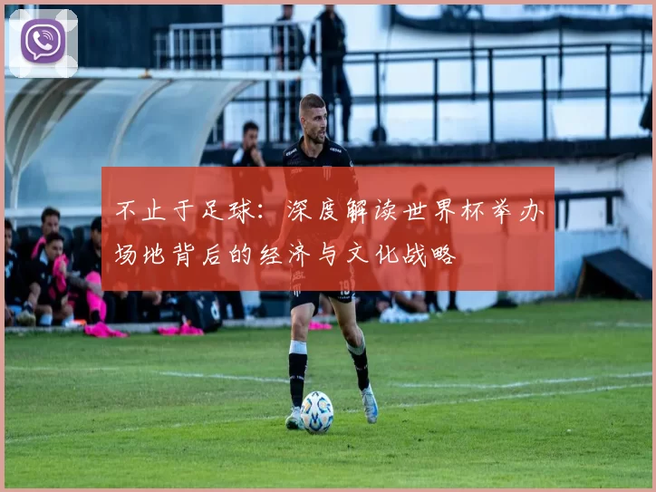 不止于足球：深度解读世界杯举办场地背后的经济与文化战略