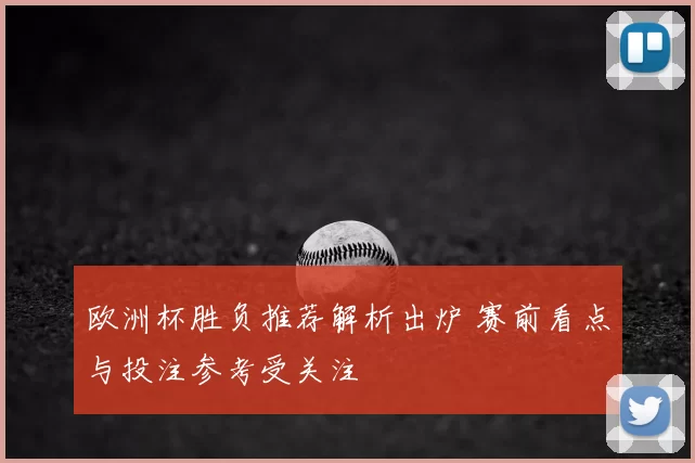 欧洲杯胜负推荐解析出炉 赛前看点与投注参考受关注