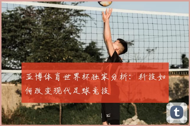 亚博体育世界杯独家分析:科技如何改变现代足球竞技