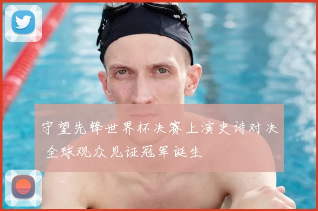 守望先锋世界杯决赛上演史诗对决 全球观众见证冠军诞生