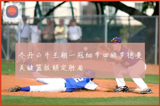 乔丹公牛王朝一冠细节回顾罗德曼关键篮板锁定胜局