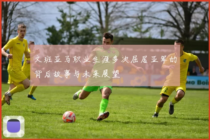 文班亚马职业生涯多次屈居亚军的背后故事与未来展望