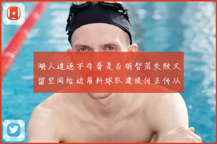 湖人追逐字母哥是否明智若失败又留空间给边角料球队建设何去何从